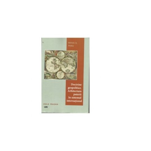Doctrine geopolitice. Arhitectura puterii in sistemul international - Mihai A. Panu
