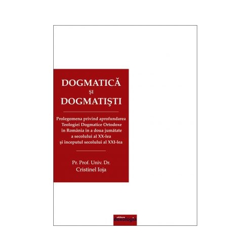 Dogmatica si dogmatisti. Prolegomena privind aprofundarea Teologiei Dogmatice Ortodoxe in Romania in a doua jumatate a secolului al XX-lea si inceputul secolului al XXI-lea. Editia a II-a revizuita si adaugita - Pr. prof. univ. dr. Cristinel Ioja