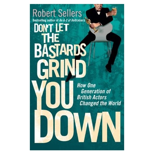 Don't Let the Bastards Grind You Down. How One Generation of British Actors Changed the World - Robert Sellers