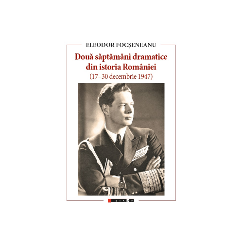 Doua saptamani dramatice din istoria Romaniei. 17-30 decembrie 1947 - Eleodor Focseneanu