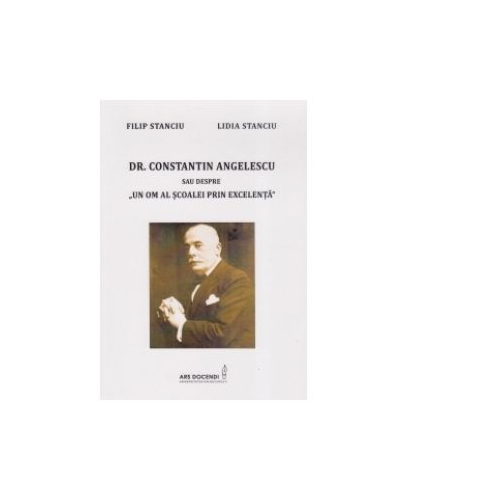 Dr. Constantin Angelescu sau despre un om al scoalei prin excelenta - Filip Stanciu, Lidia Stanciu
