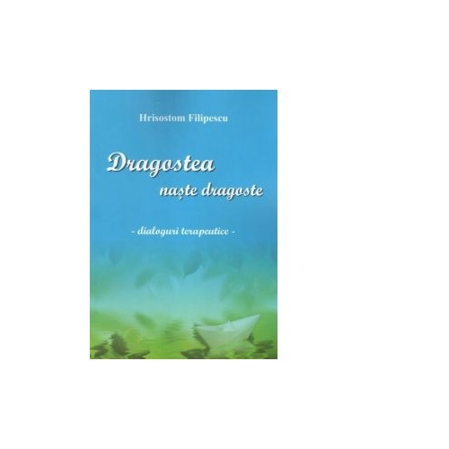 Dragostea naste dragoste. Dialoguri terapeutice - Ieromonah Hrisostom Filipescu