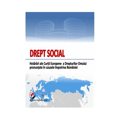 Drept social. Hotarari ale Curtii Europene a Drepturilor Omului pronuntate in cauzele impotriva Romaniei