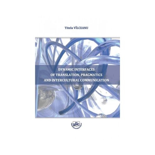 Dynamic interfaces of translation, pragmatics and intercultural communication - Titela Vilceanu