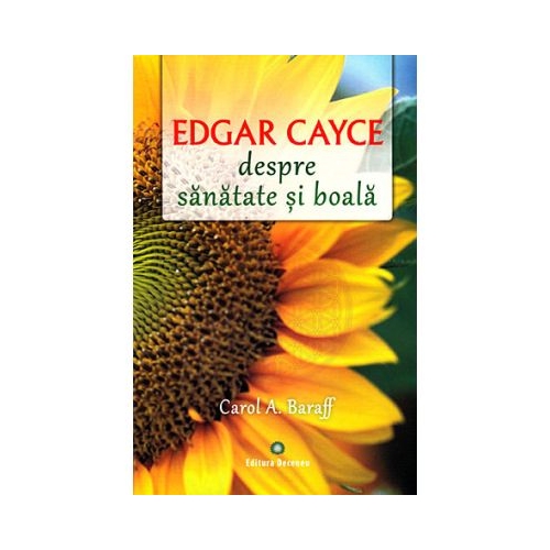 Edgar Cayce despre sanatate si boala. Remedii si solutii eficiente la indemana tuturor - Carol A. Baraff Antologie Deceneu grupdzc