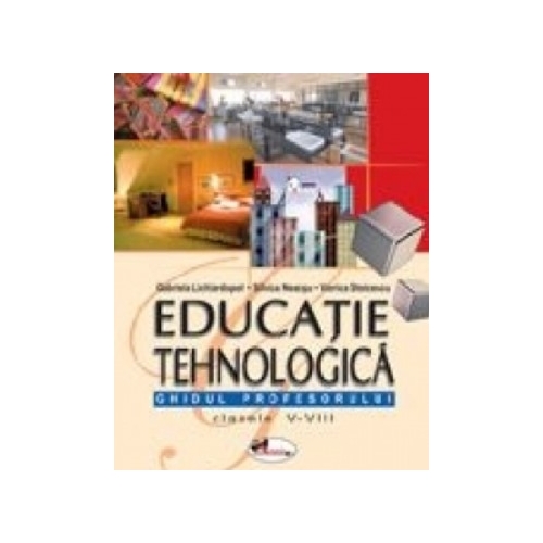 Educatie tehnologica. Ghidul profesorului, clasele V-VIII - Gabriela Lichiardopol, Viorica Stoicescu, Silvica Neacsu