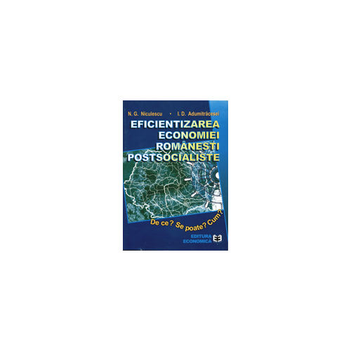 Eficientizarea economiei romanesti postsocialiste. De ce? Se poate? Cum? - Ioan D. Adumitracesei, Niculae G. Niculescu