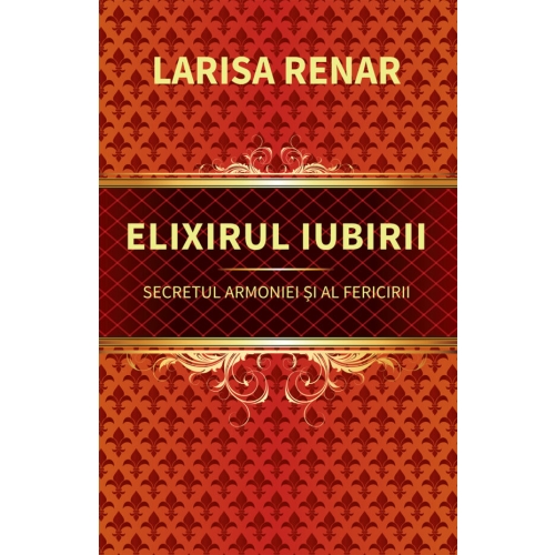 Elixirul iubirii. Secretul armoniei si al fericirii - Larisa Renar