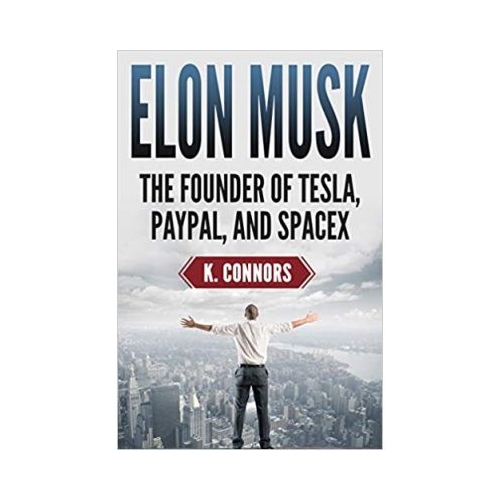 Elon Musk: The Founder of Tesla, Paypal, and Space X - K. Connors