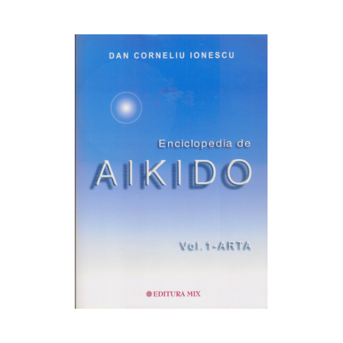 Enciclopedia de Aikido, volumul 1. Arta - Dan Corneliu Ionescu
