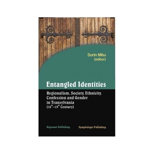 Entangled identities: regionalism, society, ethnicity, confession and gender in Transylvania. 18th-19th century - Sorin Mitu