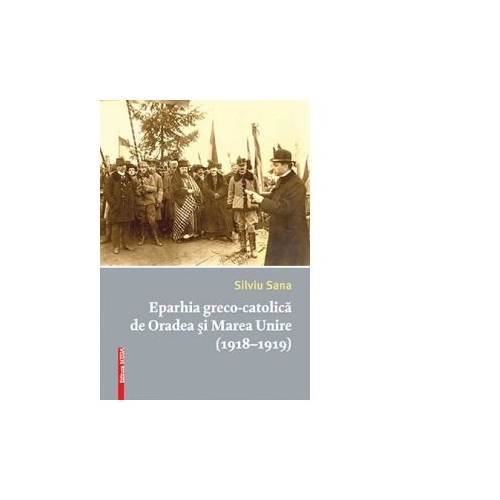 Eparhia greco-catolica de Oradea si Marea Unire (1918-1919) - Silviu Sana