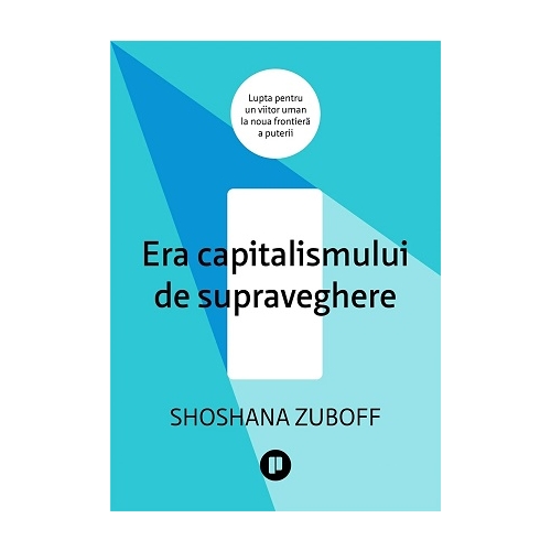 Era capitalismului de supraveghere. Lupta pentru un viitor uman la noua frontiera a puterii - Shoshana Zuboff