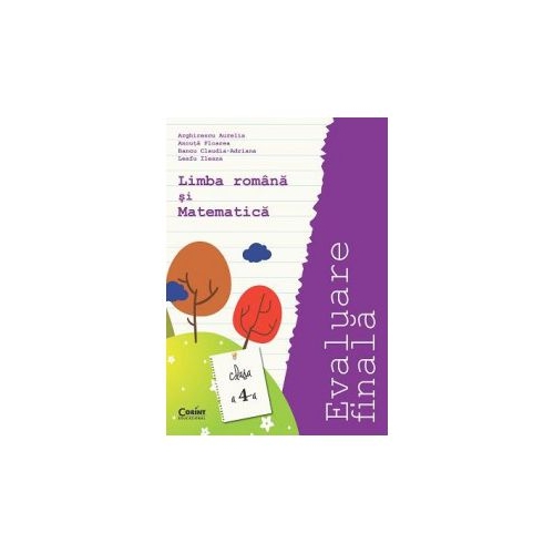 Limba si literatura romana si Matematica. Evaluare finala. Clasa a IV-a - Aurelia Arghirescu, Ancuta Floarea, Claudia Adriana Bancu, Ileana Leafu, editura Corint