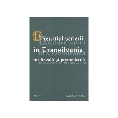 Exercitiul scrierii in Transilvania medievala si premoderna - Susana Andea
