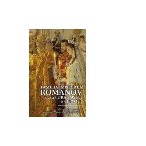 Familia imperiala Romanov. Pe calea dragostei si a jertfei - Ioana Kamata