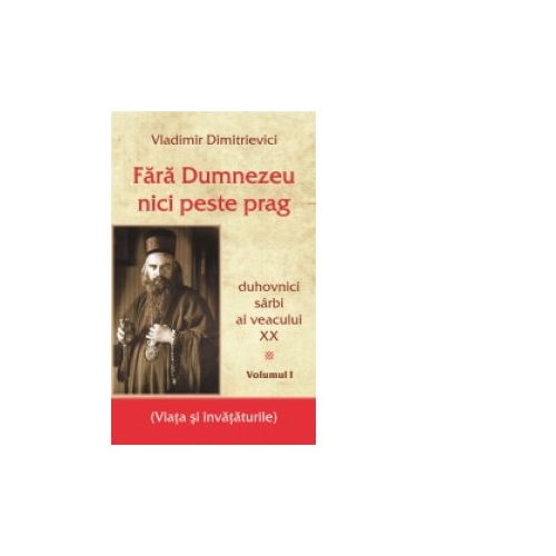 Fara Dumnezeu nici peste prag. Duhovnici sarbi ai veacului XX - Vol. I - Vladimir Dimitrievici