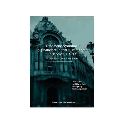 Fenomene economice si financiare in spatiul romanesc in secolele XIX-XX - Iosif Marin Balog