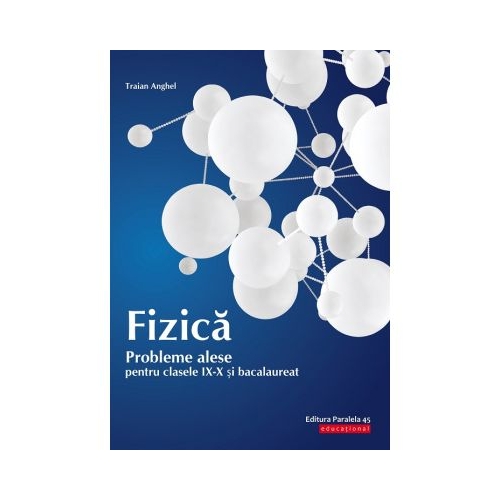 Fizica. Probleme alese pentru clasele IX-X si bacalaureat - Traian Anghel Fizica Clasele 9-12 Paralela 45 grupdzc