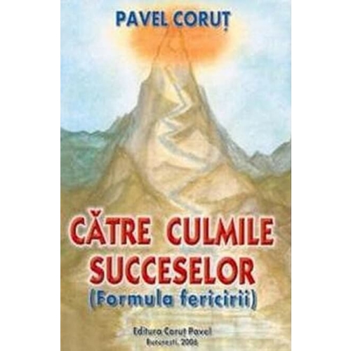 Catre culmile succeselor. Formula fericirii - Pavel Corut