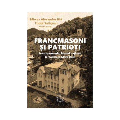 Francmasoni si patrioti. Francmasoneria, idealul national si realizarea Marii Uniri - Mircea Alexandru Birt, Tudor Salagean