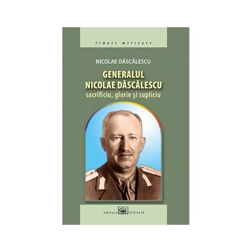Generalul Nicolae Dascalescu: sacrificiu, glorie si supliciu - Nicolae Dascalescu