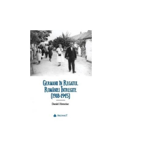 Germanii in Regatul Romaniei intregite (1918-1945) - Daniel Hrenciuc