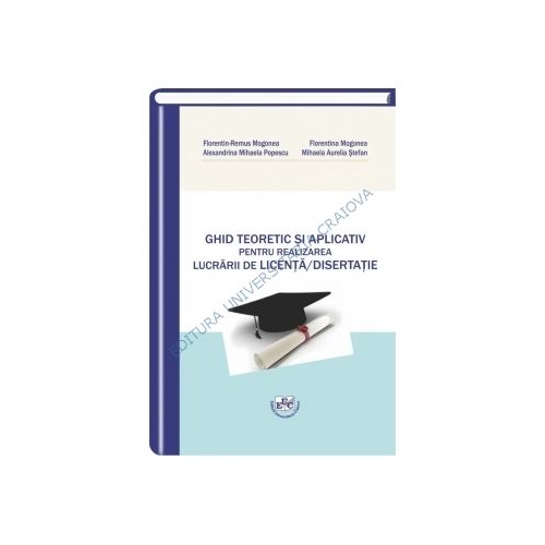 Ghid teoretic si aplicativ pentru realizarea lucrarii de Licenta/ Disertatie - Florentin-Remus Mogonea, Florentina Mogonea, Alexandrina Popescu, Nicoleta Mihaela Stefan