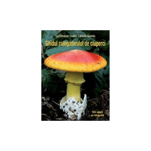Ghidul culegatorului de ciuperci. 555 de specii - Vasas Gizella, Locsmandi Csaba