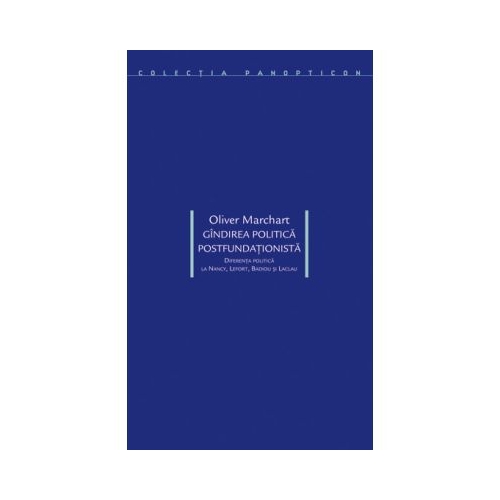 Gindirea politica postfundationista. Diferenta politica la Nancy, Lefort, Badiou si Laclau - Oliver Marchart