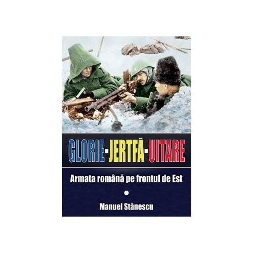 Glorie Jertfa Uitare. Armata romana pe frontul de est - Manuel Stanescu