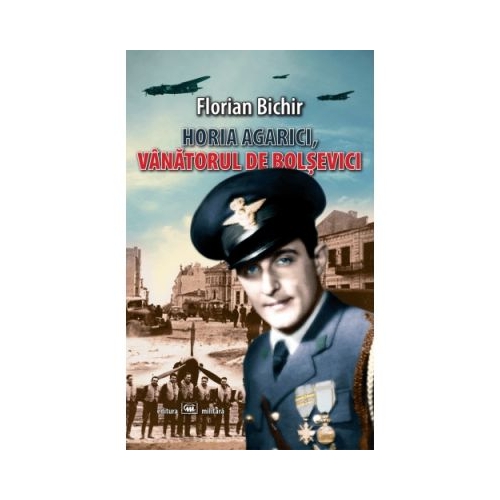 Horia Agarici, vanatorul de bolsevici. Viata unui aviator in Arhivele Securitatii - Florian Bichir