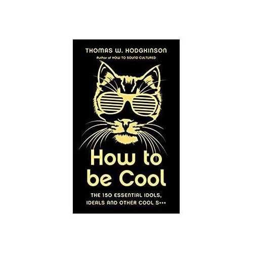 How to be Cool. The 150 Essential Idols, Ideals and Other Cool S*** - Thomas W Hodgkinson