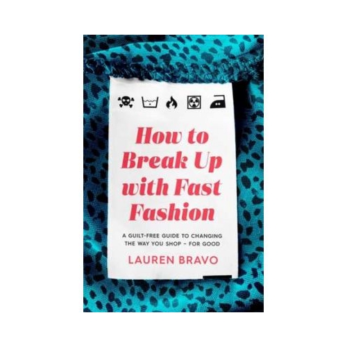 How To Break Up With Fast Fashion: A guilt-free guide to changing the way you shop - for good - Lauren Bravo