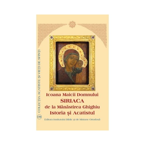 Icoana Maicii Domnului Siriaca de la Manastirea Ghighiu. Istoria si Acatistul