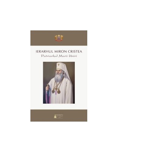 Ierarhul Miron Cristea. Patriarhul Marii Uniri
