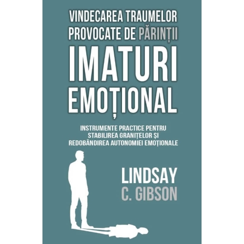 Vindecarea traumelor provocate de parintii imaturi emotional - Lindsay C. Gibson