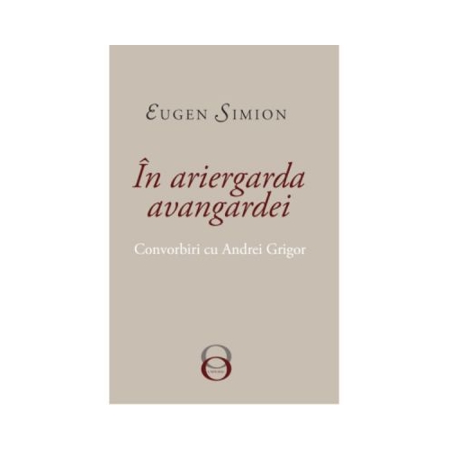 In Ariergarda Avangardei. Convorbiri cu Andrei Grigor - Eugen Simion