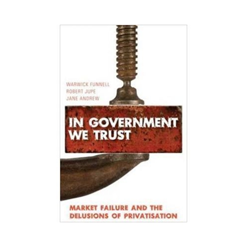 In Government We Trust. Market Failure and the Delusions of Privatisation - Warwick Funnell, Robert Jupe