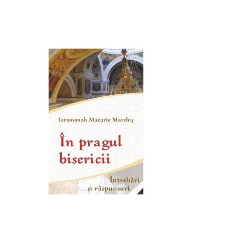 In pragul bisericii. Intrebari si raspunsuri - Ieromonahul Macarie Marchis