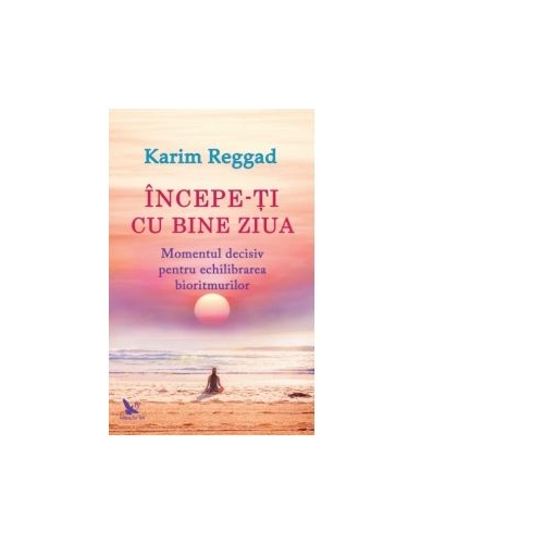 Incepe-ti cu bine ziua. Momentul decisiv pentru echilibrarea bioritmurilor - Karim Reggad