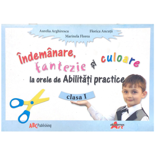 Abilitati practice. Manual pentru clasa I. Indemanare, fantezie si culoare - Aurelia Arghirescu - editura Akademos Art