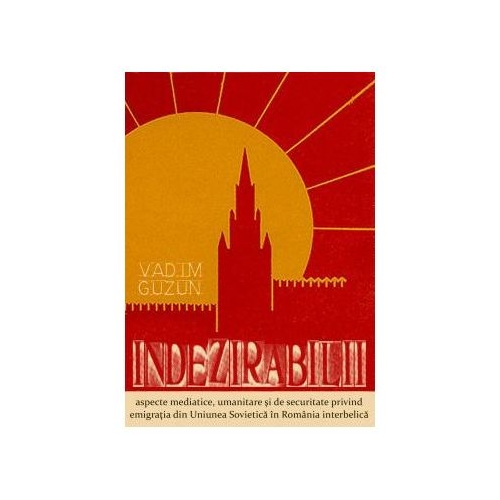 Indezirabilii: aspecte mediatice, umanitare si de securitate privind emigratia din Uniunea Sovietica in Romania interbelica - Vadim Guzun