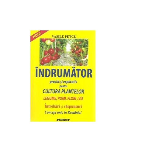 Indrumator practic si explicativ pentru cultura plantelor. Legume, pomi, flori si vie