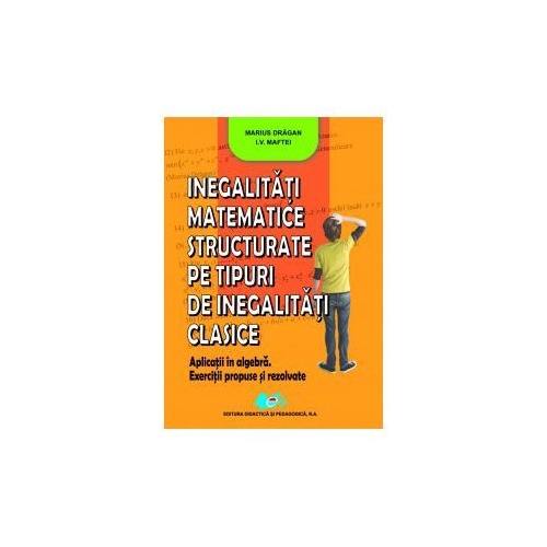 Inegalitati matematice structurate pe tipuri de inegalitati clasice - Marius Dragan, I. V. Maftei