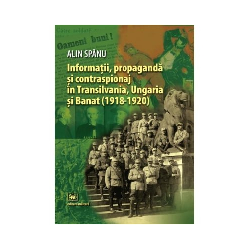 Informatii, propaganda si contraspionaj in Transilvania, Ungaria si Banat (1918-1920) - Alin Spanu