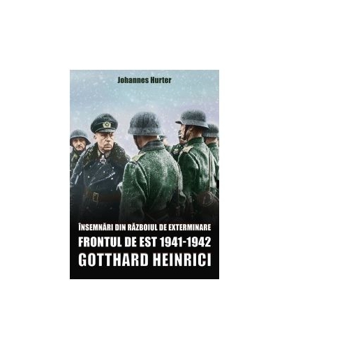 Insemnari din razboiul de exterminare. Frontul de Est 1941-1942. Gotthard Heinrici - Johannes Hurter