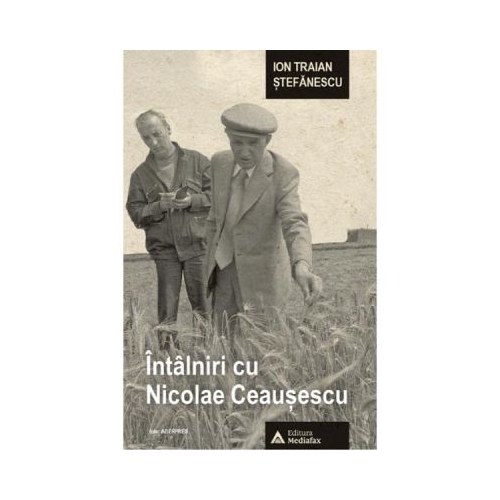 Intalniri cu Nicolae Ceausescu - Ion Traian Stefanescu