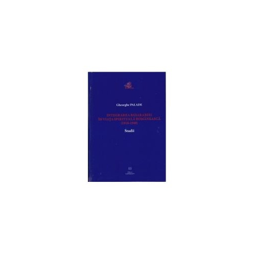 Integrarea Basarabiei in viata spirituala romaneasca (1918-1940). Studii - Gheorghe Palade