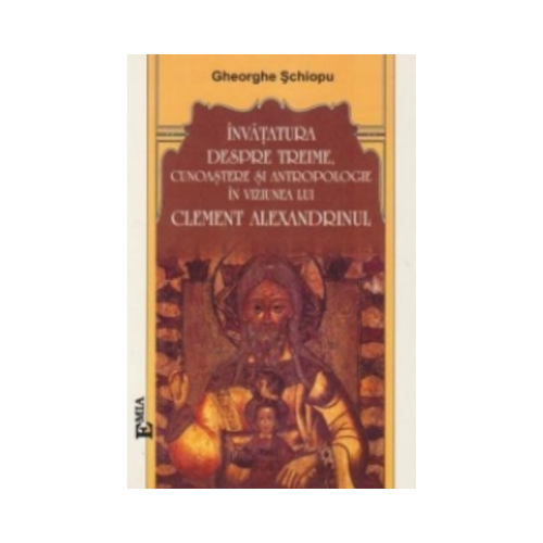 Invatatura despre Treime in viziunea lui Clement Alexandrinul - Gheorghe Schiopu